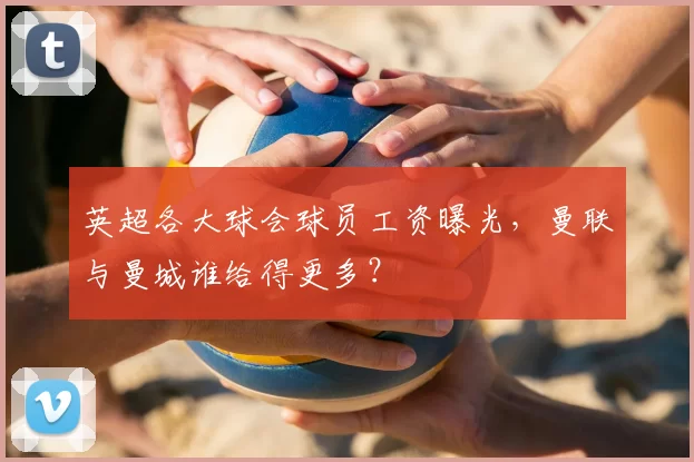 英超各大球会球员工资曝光,曼联与曼城谁给得更多?