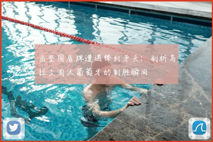 当坚固盾牌遭遇锋利矛头:剖析乌拉圭淘汰葡萄牙的制胜瞬间