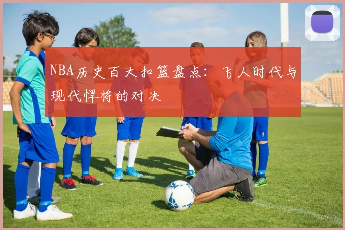 NBA历史百大扣篮盘点：飞人时代与现代悍将的对决