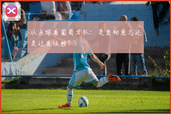 从点球看葡萄牙队：是坚韧意志还是过度依赖？
