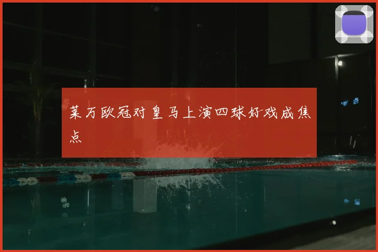 莱万欧冠对皇马上演四球好戏成焦点