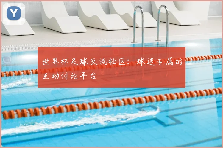 世界杯足球交流社区:球迷专属的互动讨论平台