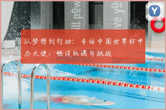 从梦想到行动：专访中国世界杯申办大使，畅谈机遇与挑战