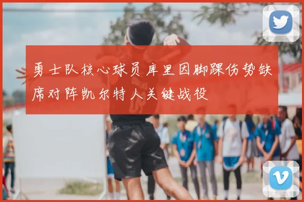 勇士队核心球员库里因脚踝伤势缺席对阵凯尔特人关键战役