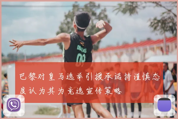 巴黎对皇马选举引援承诺持谨慎态度认为其为竞选宣传策略