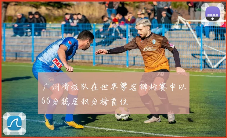 广州滑板队在世界攀岩锦标赛中以66分稳居积分榜首位