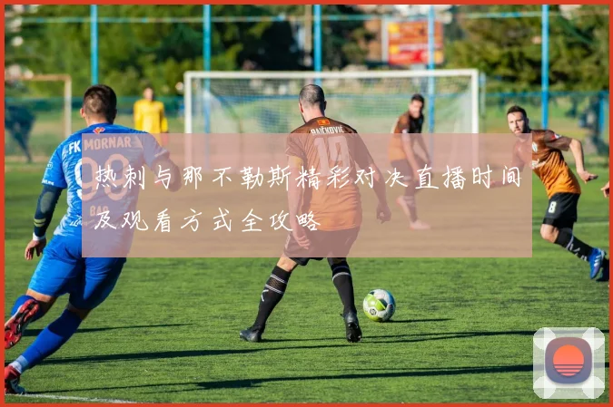 热刺与那不勒斯精彩对决直播时间及观看方式全攻略