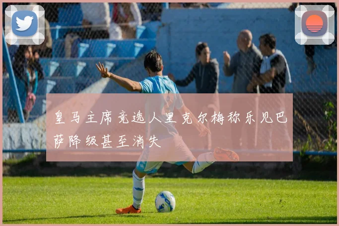 皇马主席竞选人里克尔梅称乐见巴萨降级甚至消失