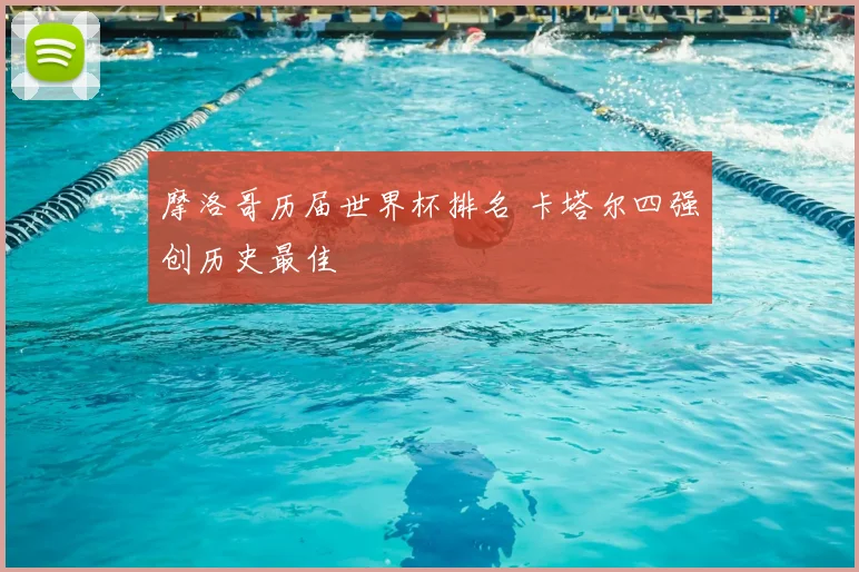 摩洛哥历届世界杯排名 卡塔尔四强创历史最佳
