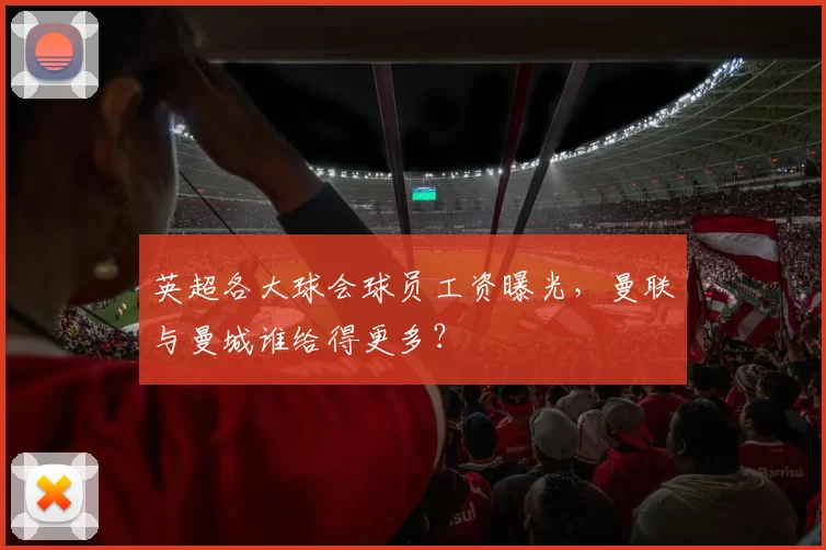 英超各大球会球员工资曝光,曼联与曼城谁给得更多?